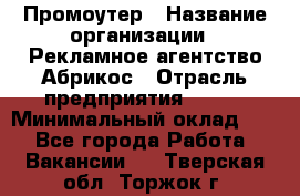 Промоутер › Название организации ­ Рекламное агентство Абрикос › Отрасль предприятия ­ BTL › Минимальный оклад ­ 1 - Все города Работа » Вакансии   . Тверская обл.,Торжок г.